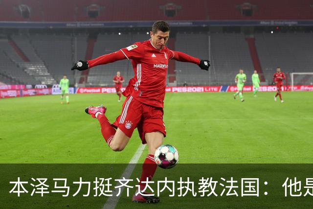 本泽马力挺齐达内执教法国：他是传奇，也是老大哥